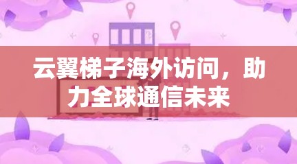 云翼梯子海外访问,助力全球通信未来 云翼梯子海外访问,助力全球通信未来