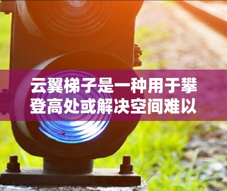云翼梯子是一种用于攀登高处或解决空间难以到达问题的工具。使用云翼梯子需要按照以下步骤进行,以确保安全和有效性。以下是一些基本的使用教程,供您参考 云翼梯子是一种用于攀登高处或解决空间难以到达问题的工具。使用云翼梯子需要按照以下步骤进行,以确保安全和有效性。以下是一些基本的使用教程,供您参考