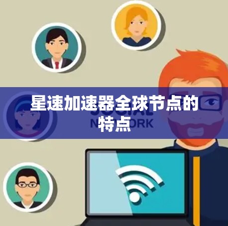 星速加速器全球节点的特点 星速加速器全球节点的特点