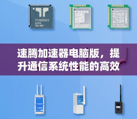 速腾加速器电脑版,提升通信系统性能的高效解决方案 速腾加速器电脑版,提升通信系统性能的高效解决方案