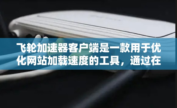 飞轮加速器客户端是一款用于优化网站加载速度的工具，通过在客户端和服务器之间提供层级加速，帮助提升页面加载速度和用户体验。以下是关于飞轮加速器客户端的详细介绍