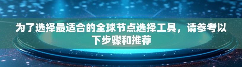 为了选择最适合的全球节点选择工具,请参考以下步骤和推荐 为了选择最适合的全球节点选择工具,请参考以下步骤和推荐