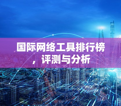 国际网络工具排行榜，评测与分析