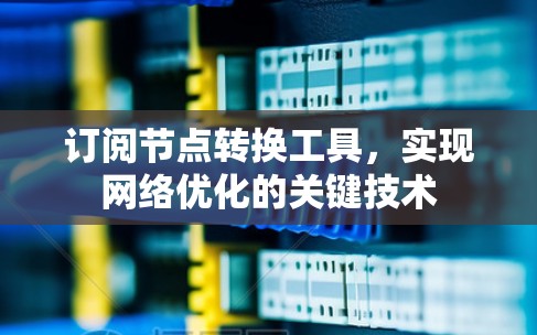 订阅节点转换工具,实现网络优化的关键技术 订阅节点转换工具,实现网络优化的关键技术