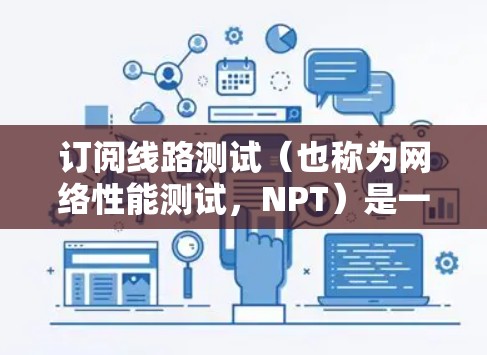 订阅线路测试（也称为网络性能测试，NPT）是一种用于评估网络服务或应用程序性能的方法。通过线路测试，可以模拟大量用户同时访问服务，检测服务在高负载下的表现，包括响应时间、延迟、吞吐量等关键指标