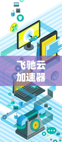 飞驰云加速器最新版下载,性能与效率的双重提升 飞驰云加速器最新版下载,性能与效率的双重提升