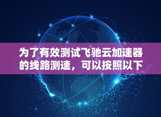 为了有效测试飞驰云加速器的线路测速,可以按照以下步骤进行 为了有效测试飞驰云加速器的线路测速,可以按照以下步骤进行