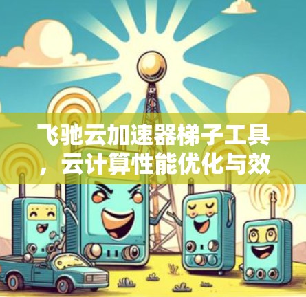 飞驰云加速器梯子工具，云计算性能优化与效率提升新方案