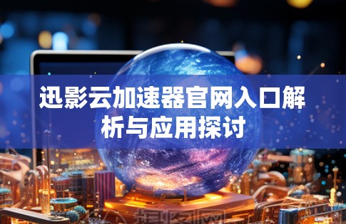 迅影云加速器官网入口解析与应用探讨 迅影云加速器官网入口解析与应用探讨