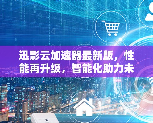 迅影云加速器最新版,性能再升级,智能化助力未来通信 迅影云加速器最新版,性能再升级,智能化助力未来通信