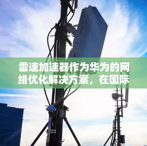 雷速加速器作为华为的网络优化解决方案,在国际市场上展现了其强大的技术实力和全球化部署能力。以下是关于雷速加速器国际节点情况的详细分析 雷速加速器作为华为的网络优化解决方案,在国际市场上展现了其强大的技术实力和全球化部署能力。以下是关于雷速加速器国际节点情况的详细分析