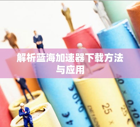 解析蓝海加速器下载方法与应用 解析蓝海加速器下载方法与应用