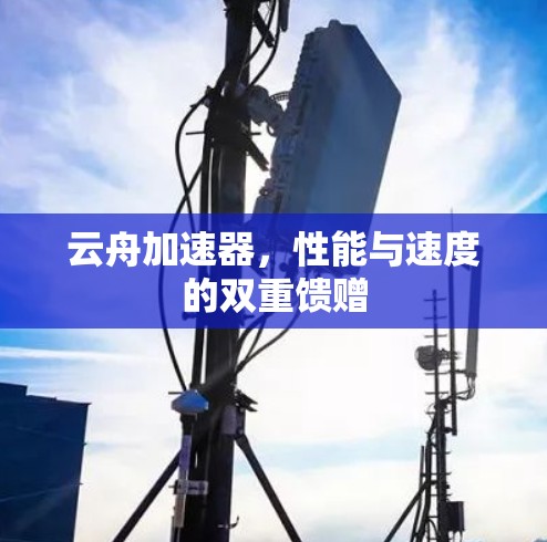 云舟加速器,性能与速度的双重馈赠 云舟加速器,性能与速度的双重馈赠