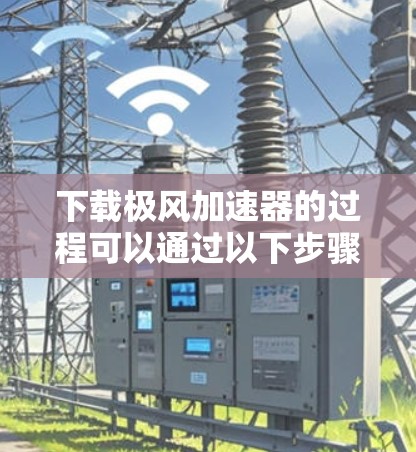 下载极风加速器的过程可以通过以下步骤轻松完成 下载极风加速器的过程可以通过以下步骤轻松完成