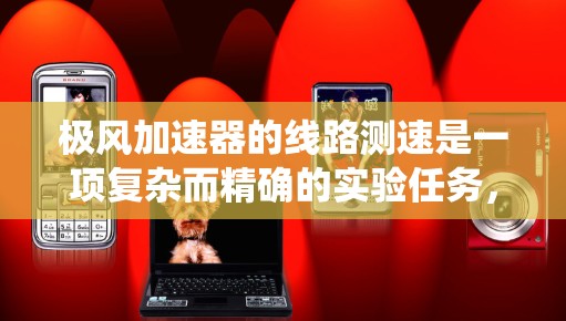 极风加速器的线路测速是一项复杂而精确的实验任务，需要结合物理原理、测速方法和系统设计。以下是对极风加速器线路测速的全面分析和总结