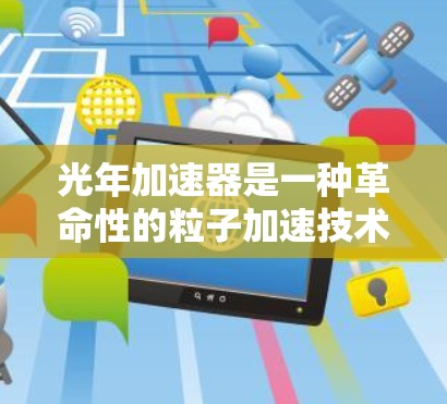 光年加速器是一种革命性的粒子加速技术,利用光线的压力作用来加速粒子,能够产生极高能量的粒子束,具有广泛的应用前景。以下是对光年加速器的详细分析 光年加速器是一种革命性的粒子加速技术,利用光线的压力作用来加速粒子,能够产生极高能量的粒子束,具有广泛的应用前景。以下是对光年加速器的详细分析