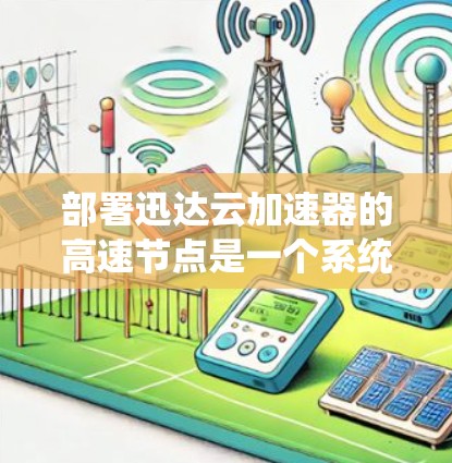 部署迅达云加速器的高速节点是一个系统性的过程，以下是分步指南