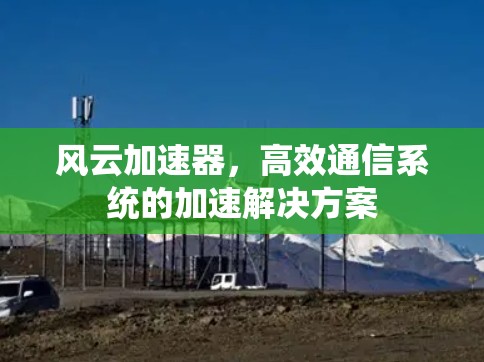 风云加速器,高效通信系统的加速解决方案 风云加速器,高效通信系统的加速解决方案