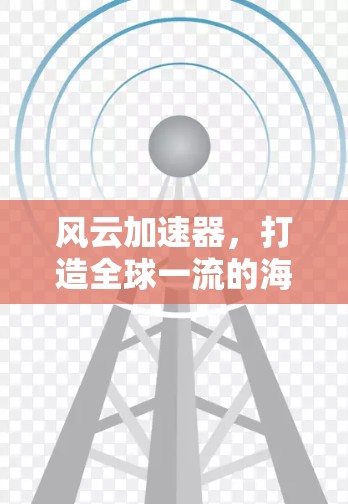 风云加速器,打造全球一流的海外访问解决方案 风云加速器,打造全球一流的海外访问解决方案