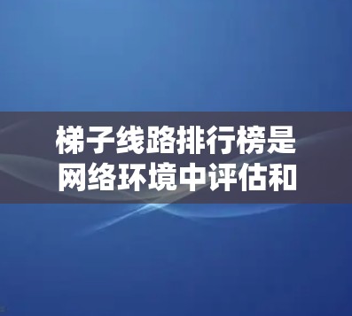 梯子线路排行榜是网络环境中评估和排序多条连接路径的工具，主要用于优化数据传输性能，选择最优路径，提高网络效率和稳定性。以下是对此概念的详细分析和总结