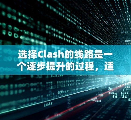 选择Clash的线路是一个逐步提升的过程,适合新手的策略如下 选择Clash的线路是一个逐步提升的过程,适合新手的策略如下