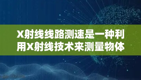 X射线线路测速是一种利用X射线技术来测量物体运动速度的方法。这种测速技术通常用于研究高速动态过程，例如在高速摄影、冲击波研究、流体动力学等领域