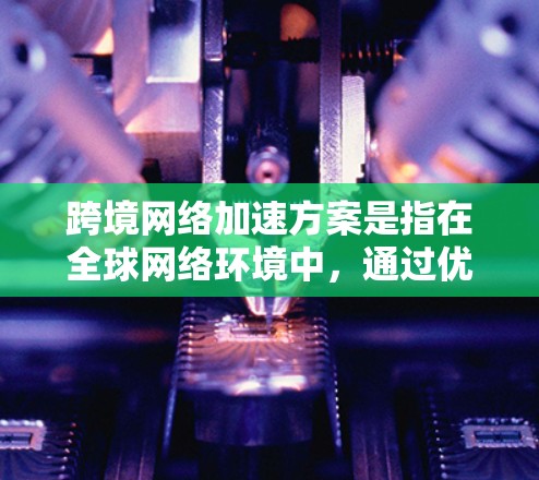跨境网络加速方案是指在全球网络环境中，通过优化数据传输路径、提高传输效率和减少延迟，来提升跨国或跨地区网络通信性能的方案。以下是一些常见的跨境网络加速技术和方法，供您参考