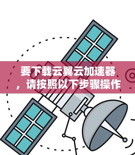 要下载云翼云加速器，请按照以下步骤操作