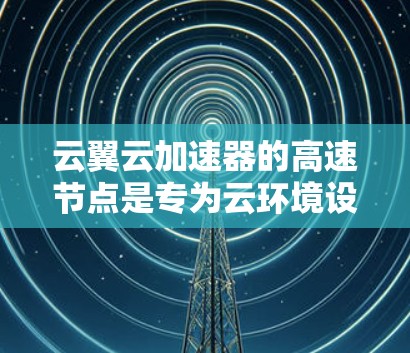 云翼云加速器的高速节点是专为云环境设计的高性能加速解决方案，旨在优化数据传输和处理速度，满足云应用的高性能需求。以下是对其的详细分析