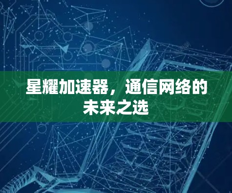 星耀加速器,通信网络的未来之选 星耀加速器,通信网络的未来之选