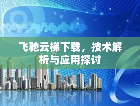 飞驰云梯下载,技术解析与应用探讨 飞驰云梯下载,技术解析与应用探讨