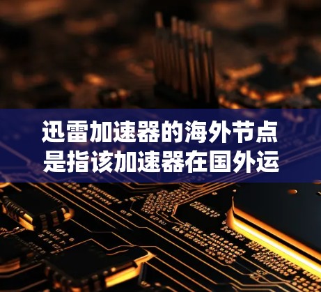 迅雷加速器的海外节点是指该加速器在国外运营的服务器，用于绕过国内网络限制，提供更快的下载速度。以下是对海外节点的详细分析