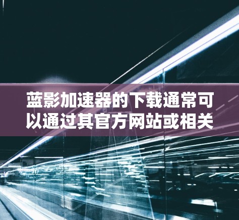 蓝影加速器的下载通常可以通过其官方网站或相关软件平台进行。以下是一些通用的步骤和建议，帮助您安全地完成下载和安装过程