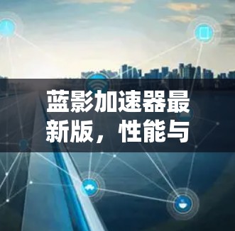 蓝影加速器最新版，性能与应用的全面解析