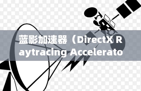 蓝影加速器（DirectX Raytracing Accelerator）是一种由微软开发的图形技术，旨在加速复杂的光线追踪渲染，提升图形处理的性能。以下是使用蓝影加速器的分步指南