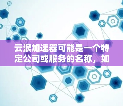 云浪加速器可能是一个特定公司或服务的名称，如果你想访问他们的官网，通常情况下，官网会有明确的入口。以下是一些可能的方式来找到云浪加速器的官网