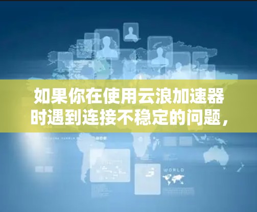 如果你在使用云浪加速器时遇到连接不稳定的问题，可以按照以下步骤进行排查和解决