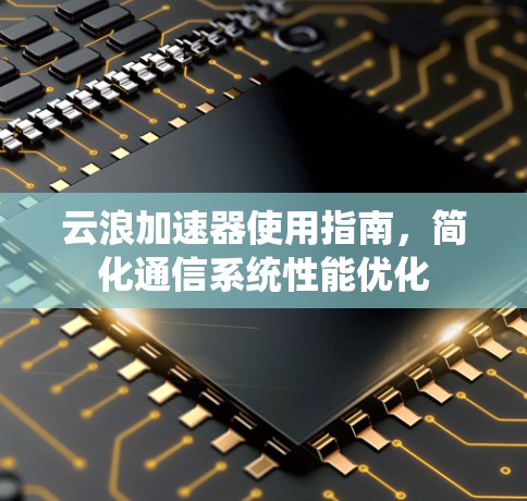 云浪加速器使用指南,简化通信系统性能优化 云浪加速器使用指南,简化通信系统性能优化
