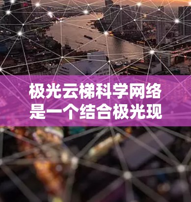极光云梯科学网络是一个结合极光现象和云梯结构设计的创新科学网络概念，主要应用于极地或极端环境下的通信和能源需求。以下是对该网络的详细分析和总结