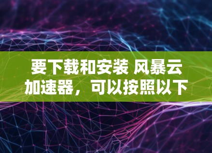 要下载和安装 风暴云加速器，可以按照以下步骤操作