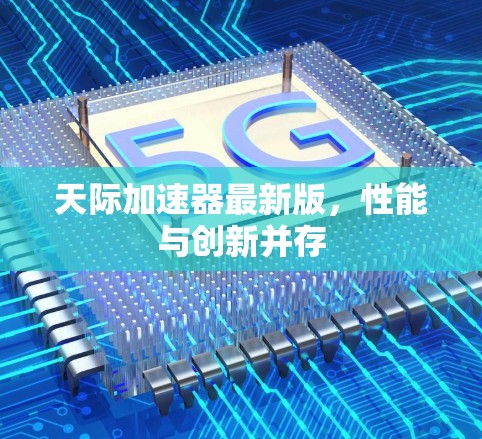 天际加速器最新版，性能与创新并存