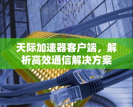 天际加速器客户端，解析高效通信解决方案