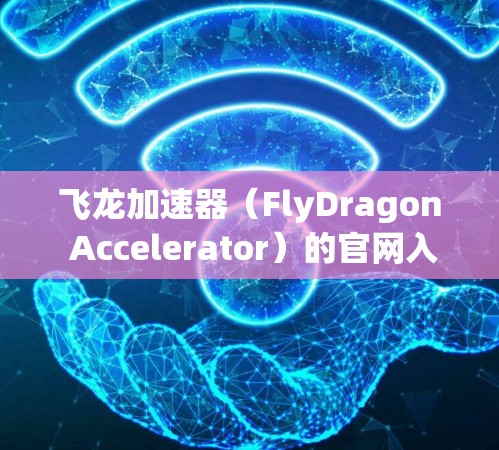飞龙加速器（FlyDragon Accelerator）的官网入口通常可以通过以下几种方法访问