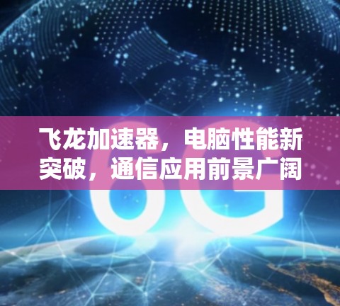 飞龙加速器，电脑性能新突破，通信应用前景广阔