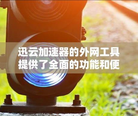 迅云加速器的外网工具提供了全面的功能和便利性，帮助用户高效管理和优化加速器性能。以下是其详细介绍