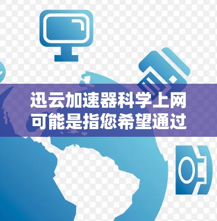 迅云加速器科学上网可能是指您希望通过迅云加速器来实现科学上网，即通过加速器优化网络环境，以便更高效地访问互联网资源。以下是一些可能的方法和建议，帮助您利用迅云加速器进行科学上网