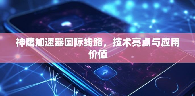 神鹰加速器国际线路,技术亮点与应用价值 神鹰加速器国际线路,技术亮点与应用价值