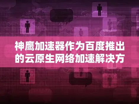 神鹰加速器作为百度推出的云原生网络加速解决方案，通过创新技术显著提升了网络性能，解决了云计算中网络瓶颈问题。以下是对其工作原理和技术的详细分析
