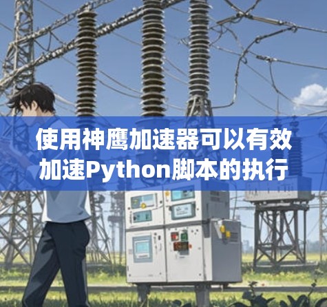 使用神鹰加速器可以有效加速Python脚本的执行速度，特别是在处理数据密集型任务时。以下是详细步骤