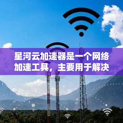 星河云加速器是一个网络加速工具，主要用于解决国内用户访问一些国际网站或服务时的速度问题。由于国内网络对某些国际资源有访问限制，星河云加速器可以帮助用户绕过这些限制，实现加速访问